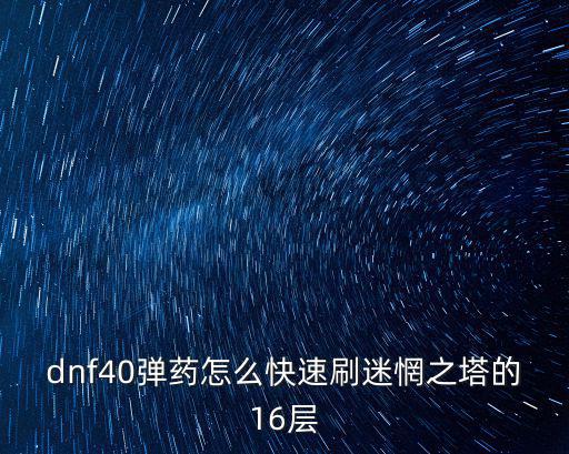 dnf手游弹药40层塔怎么过，dnf40弹药怎么快速刷迷惘之塔的16层