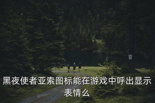 黑夜使者亚索图标能在游戏中呼出显示表情么