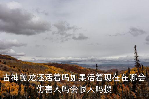 古神翼龙还活着吗如果活着现在在哪会伤害人吗会恨人吗搜