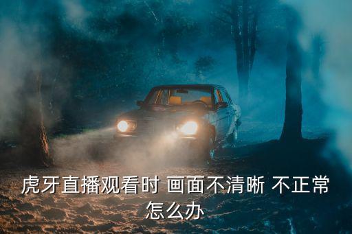 虎牙直播手游画质不清晰怎么办，手机看虎牙直播在线观看在哪调清晰度