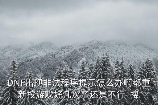 DNF出现非法程序提示怎么办啊都重新按游戏好几次了还是不行  搜