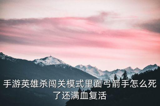手游英雄杀闯关模式里面弓箭手怎么死了还满血复活