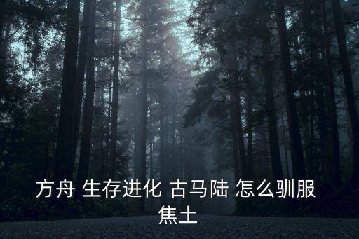 方舟 生存进化 古马陆 怎么驯服 焦土