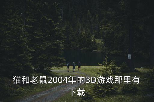 猫和老鼠2004年的3D游戏那里有下载