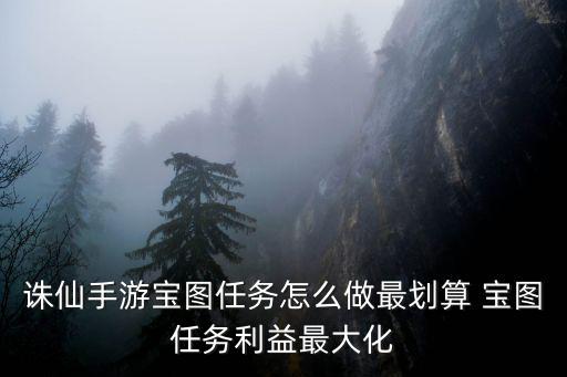 诛仙手游宝图任务怎么做最划算 宝图任务利益最大化