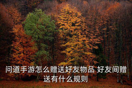 问道手游怎么送号给好友，问道手游给好友赠送简单吗注意