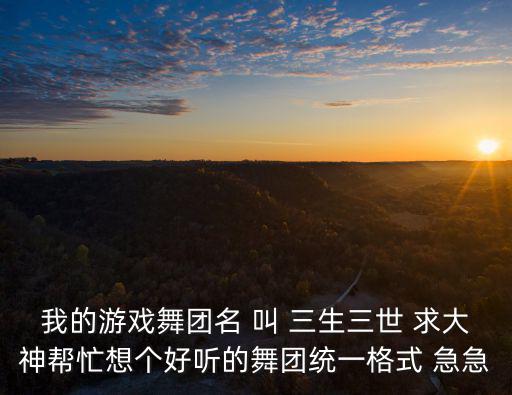 我的游戏舞团名 叫 三生三世 求大神帮忙想个好听的舞团统一格式 急急