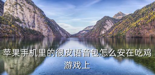 苹果手机里的很皮语音包怎么安在吃鸡游戏上