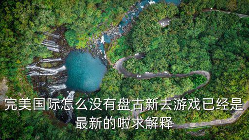 完美国际怎么没有盘古新去游戏已经是最新的啦求解释