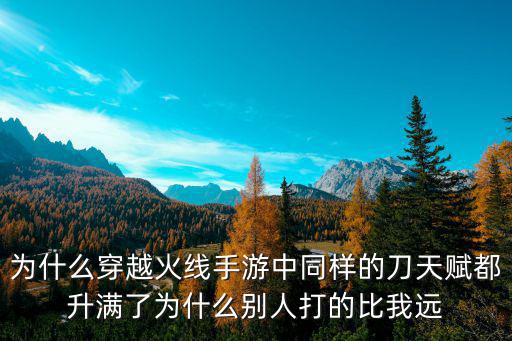 为什么穿越火线手游中同样的刀天赋都升满了为什么别人打的比我远