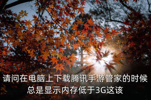 请问在电脑上下载腾讯手游管家的时候总是显示内存低于3G这该