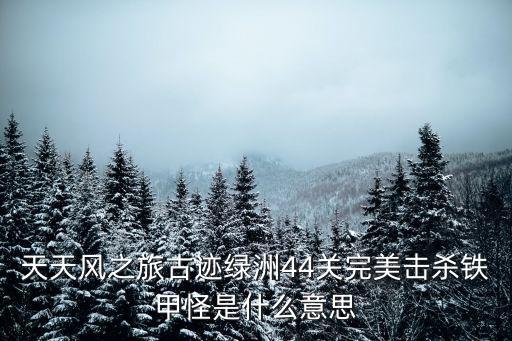 手游英雄战记绿洲迷城怎么通关，天天风之旅古迹绿洲44关完美击杀铁甲怪是什么意思