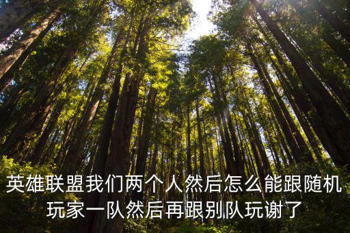 英雄联盟我们两个人然后怎么能跟随机玩家一队然后再跟别队玩谢了