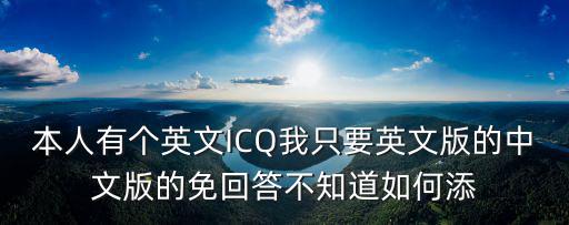 本人有个英文ICQ我只要英文版的中文版的免回答不知道如何添