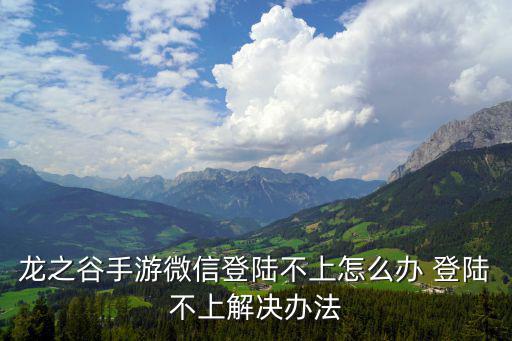 龙之谷2手游登不进去怎么办，龙之谷 为什么登不上去了