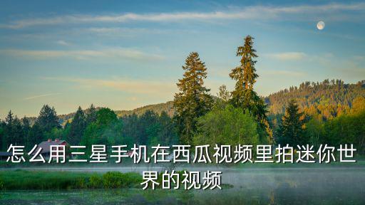 怎么用三星手机在西瓜视频里拍迷你世界的视频