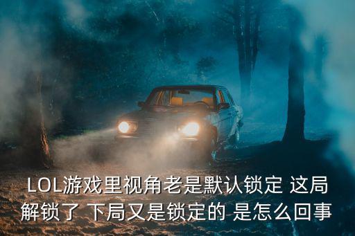 LOL游戏里视角老是默认锁定 这局解锁了 下局又是锁定的 是怎么回事
