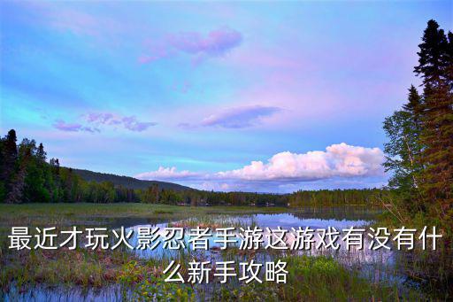 最近才玩火影忍者手游这游戏有没有什么新手攻略