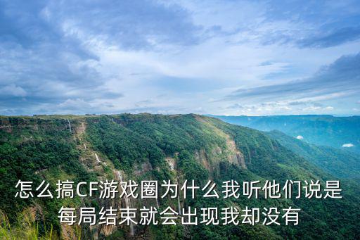 怎么搞CF游戏圈为什么我听他们说是每局结束就会出现我却没有