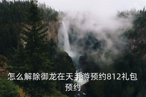 怎么解除御龙在天手游预约812礼包预约