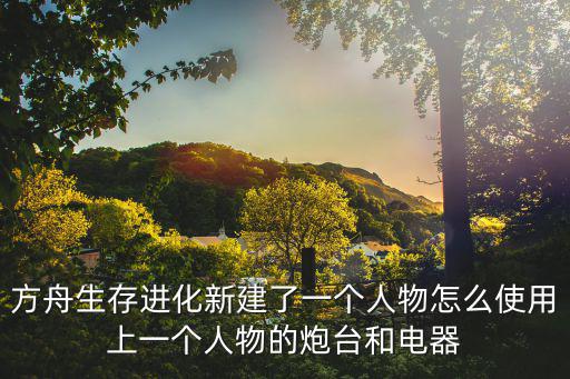 方舟生存进化新建了一个人物怎么使用上一个人物的炮台和电器