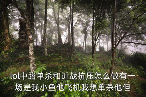 lol中路单杀和近战抗压怎么做有一场是我小鱼他飞机我想单杀他但