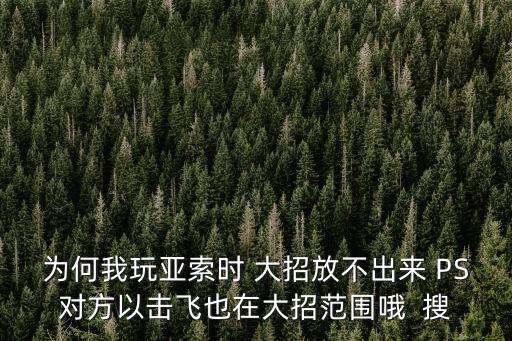 手游亚索四技能怎么放不出来，为何我玩亚索时 大招放不出来 PS对方以击飞也在大招范围哦  搜