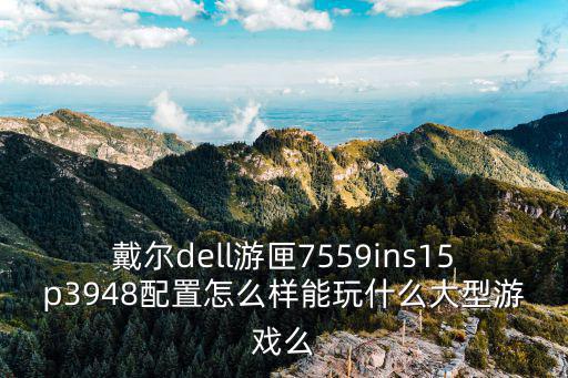 戴尔dell游匣7559ins15p3948配置怎么样能玩什么大型游戏么