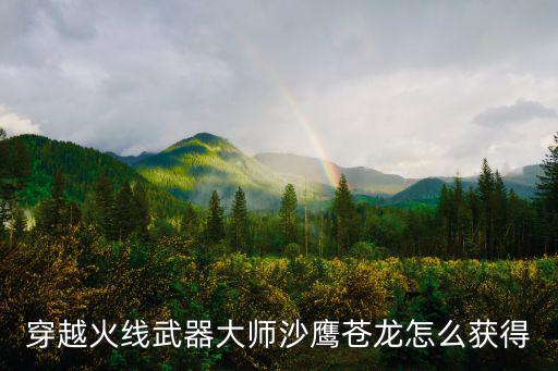 穿越火线武器大师沙鹰苍龙怎么获得
