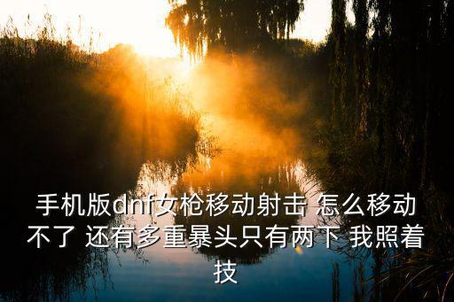手机版dnf女枪移动射击 怎么移动不了 还有多重暴头只有两下 我照着技