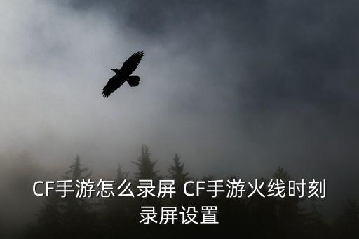 cf手游自由录屏怎么用，CF手游怎么录屏 CF手游火线时刻录屏设置