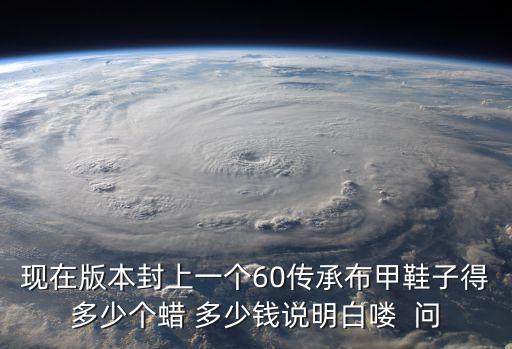 现在版本封上一个60传承布甲鞋子得多少个蜡 多少钱说明白喽 问