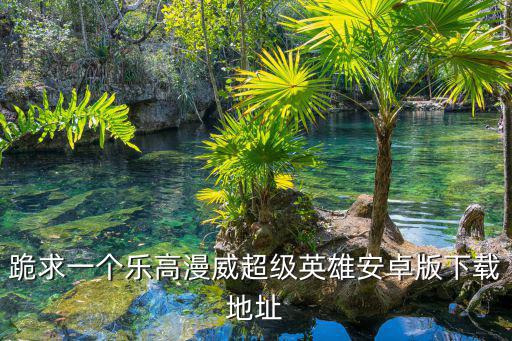 跪求一个乐高漫威超级英雄安卓版下载地址