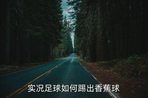 手游实况怎么踢香蕉球，实况2010如何踢香蕉球和低角度任意球