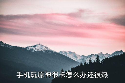 原神手游怎么老感觉是自己在玩，手机玩原神很卡怎么办还很热