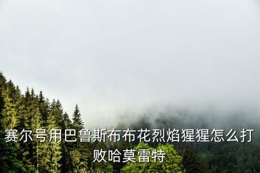 赛尔号用巴鲁斯布布花烈焰猩猩怎么打败哈莫雷特