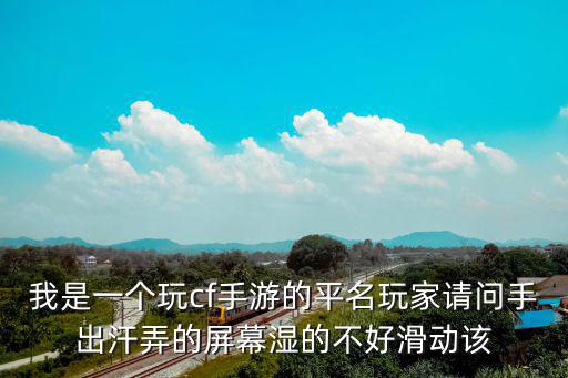 我是一个玩cf手游的平名玩家请问手出汗弄的屏幕湿的不好滑动该