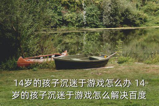 14岁的孩子沉迷于游戏怎么办 14岁的孩子沉迷于游戏怎么解决百度