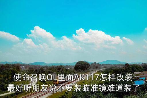 使命召唤OL里面AK117怎样改装最好听朋友说不要装瞄准镜难道装了
