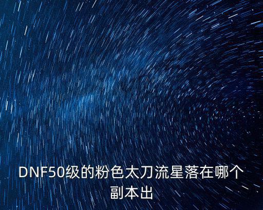 DNF50级的粉色太刀流星落在哪个副本出