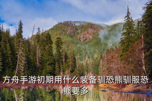 方舟手游初期用什么装备驯恐熊驯服恐熊要多