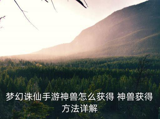 梦幻诛仙手游神兽怎么获得 神兽获得方法详解