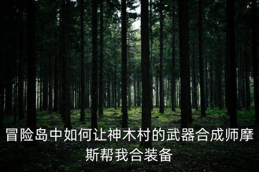 冒险岛手游神器怎么做，冒险岛中如何让神木村的武器合成师摩斯帮我合装备