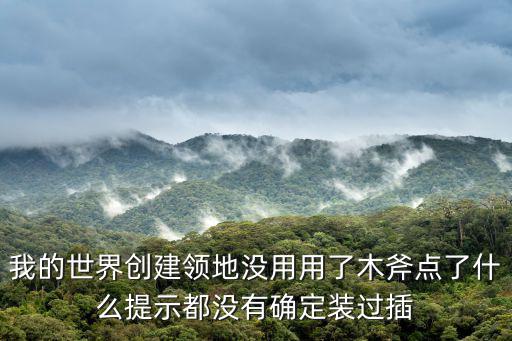 我的世界创建领地没用用了木斧点了什么提示都没有确定装过插