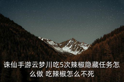 诛仙手游云梦怎么隐身，诛仙手游云梦川吃5次辣椒隐藏任务怎么做 吃辣椒怎么不死