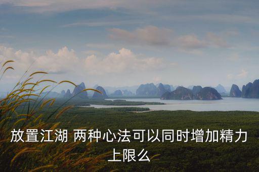 放置江湖 两种心法可以同时增加精力上限么