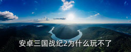 安卓三国战纪2为什么玩不了