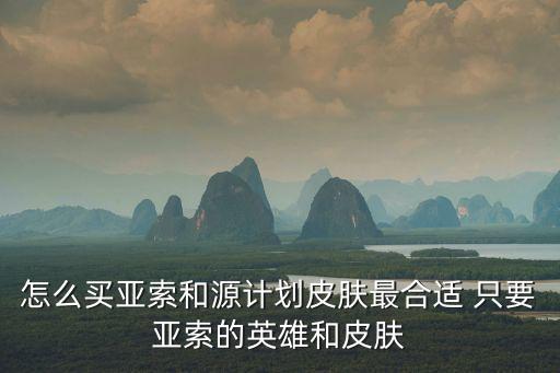 怎么买亚索和源计划皮肤最合适 只要亚索的英雄和皮肤