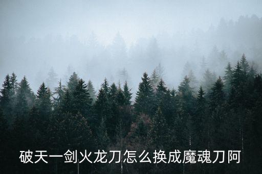 破天一剑火龙刀怎么换成魔魂刀阿