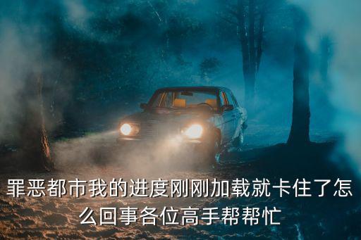 罪恶都市我的进度刚刚加载就卡住了怎么回事各位高手帮帮忙